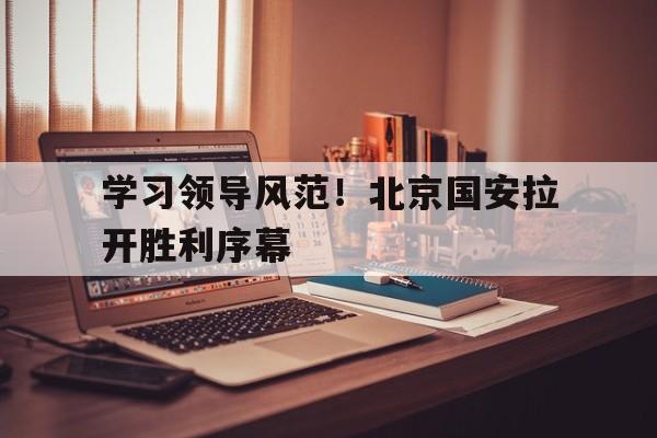 关于学习领导风范！北京国安拉开胜利序幕的信息